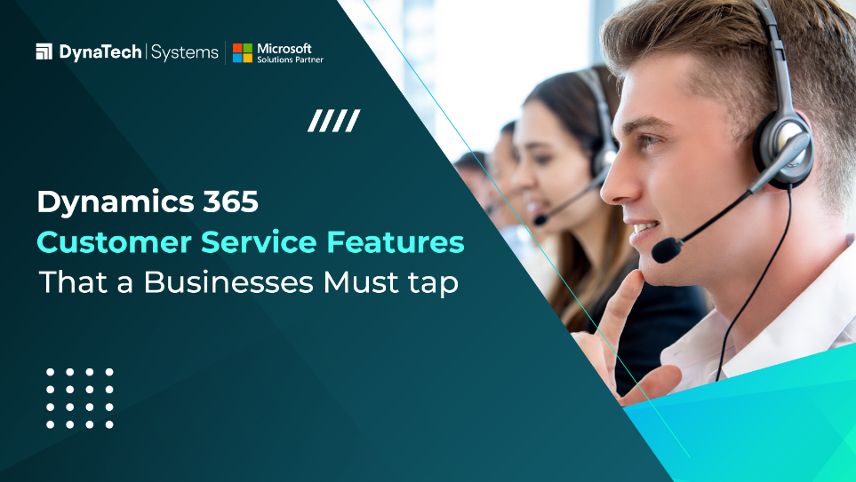 Dynamics 365 Customer Service Features That a Business Must Tap